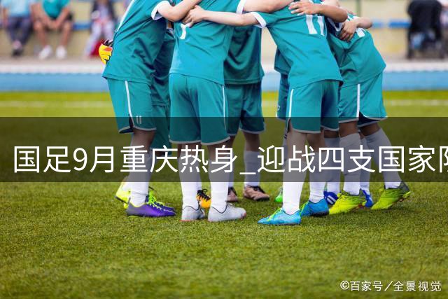 国足9月重庆热身 迎战四支国家队备战亚洲杯